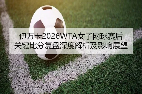 伊万卡2026WTA女子网球赛后关键比分复盘深度解析及影响展望