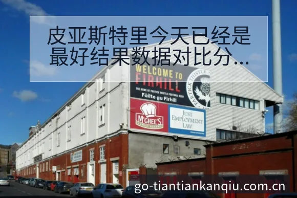 皮亚斯特里今天已经是最好结果数据对比分析及晋级前景观察 - 天天看球app