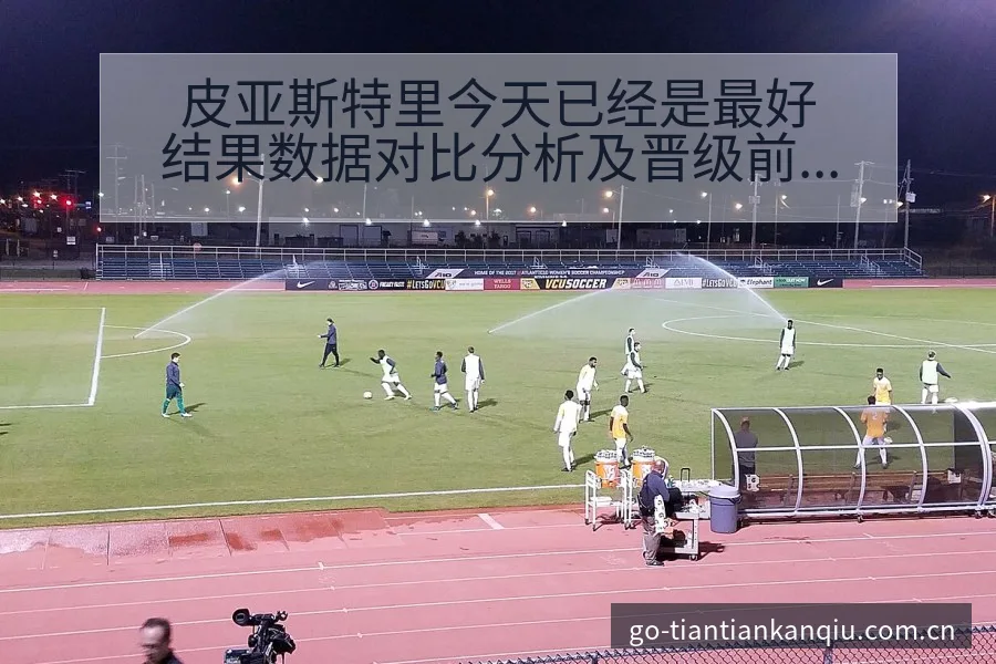 皮亚斯特里今天已经是最好结果数据对比分析及晋级前景观察 - 天天看球app