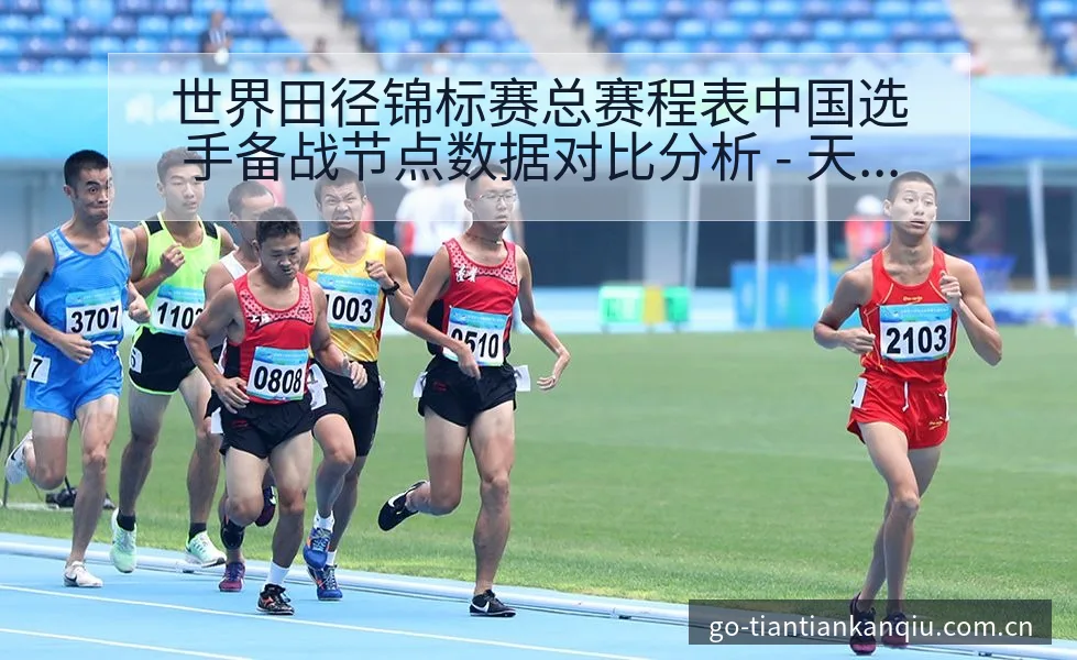 世界田径锦标赛总赛程表中国选手备战节点数据对比分析 - 天天看球app