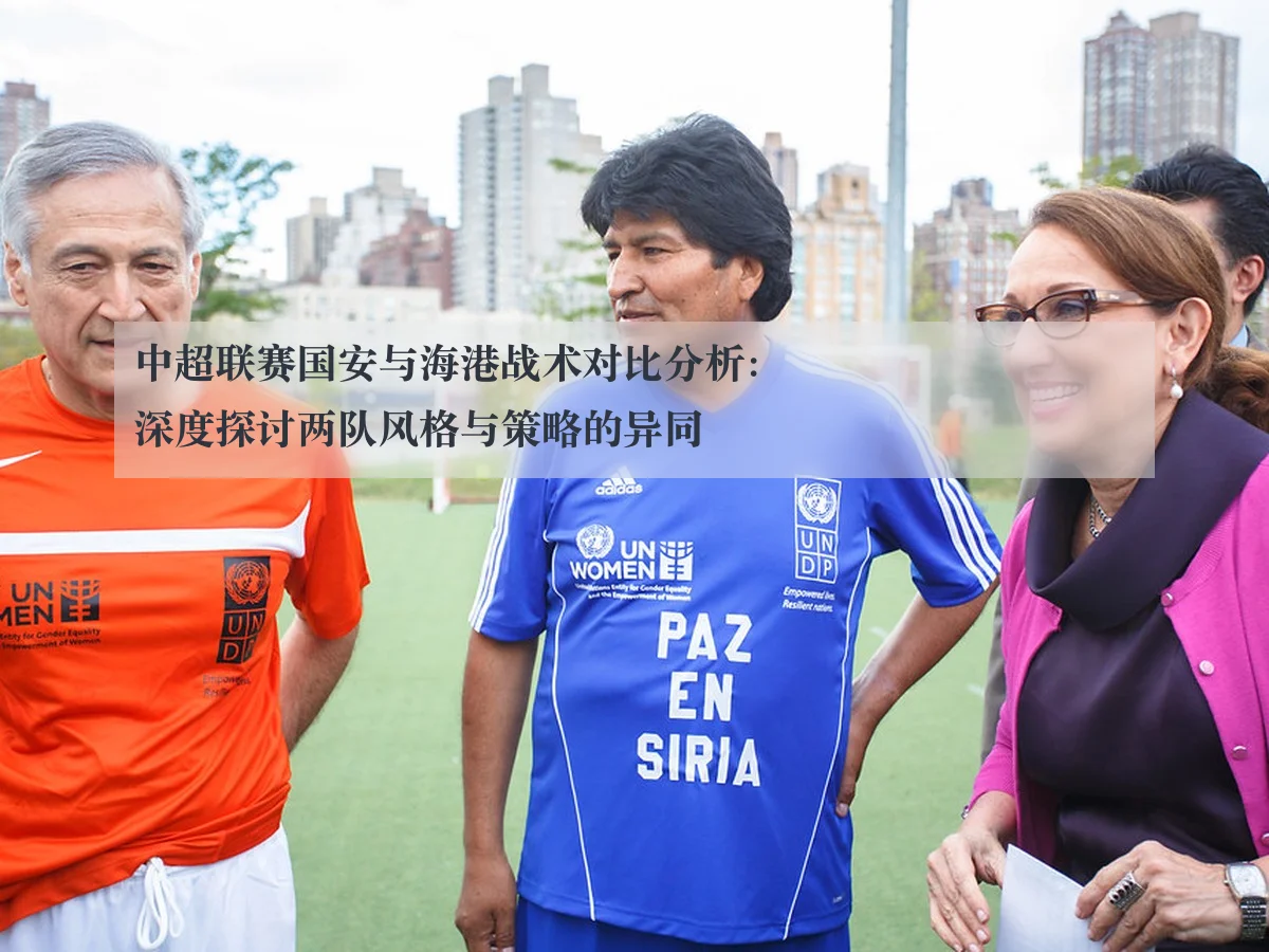中超联赛国安与海港战术对比分析：深度探讨两队风格与策略的异同